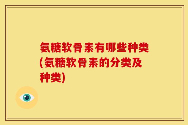 氨糖软骨素有哪些种类(氨糖软骨素的分类及种类)