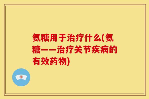 氨糖用于治疗什么(氨糖——治疗关节疾病的有效药物)