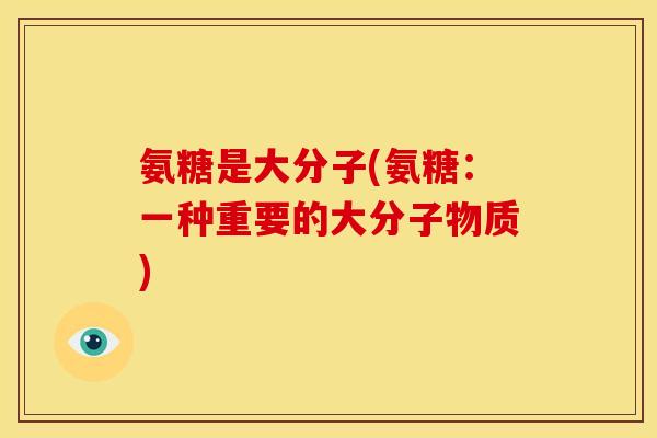 氨糖是大分子(氨糖：一种重要的大分子物质)