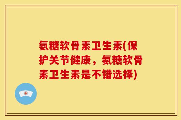 氨糖软骨素卫生素(保护关节健康，氨糖软骨素卫生素是不错选择)
