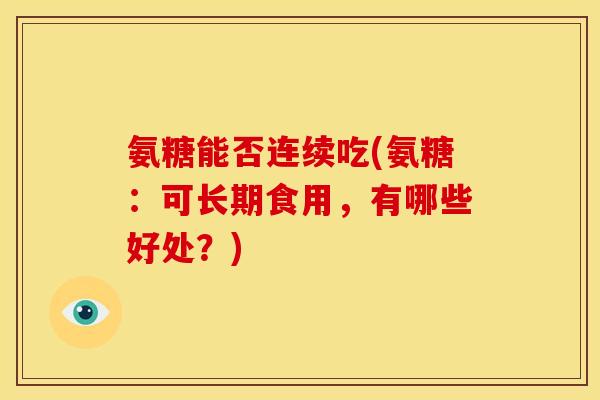 氨糖能否连续吃(氨糖：可长期食用，有哪些好处？)