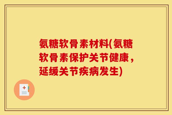 氨糖软骨素材料(氨糖软骨素保护关节健康，延缓关节疾病发生)