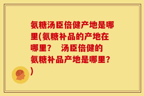 氨糖汤臣倍健产地是哪里(氨糖补品的产地在哪里？  汤臣倍健的氨糖补品产地是哪里？)
