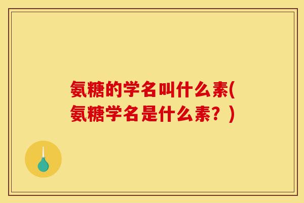 氨糖的学名叫什么素(氨糖学名是什么素？)