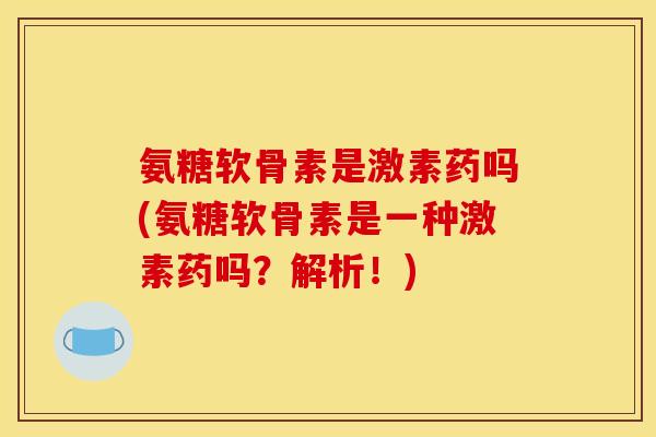 氨糖软骨素是激素药吗(氨糖软骨素是一种激素药吗？解析！)