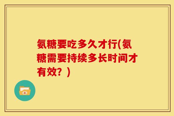 氨糖要吃多久才行(氨糖需要持续多长时间才有效？)