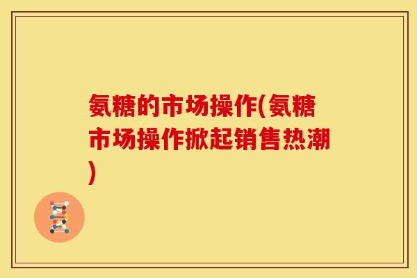 氨糖的市场操作(氨糖市场操作掀起销售热潮)