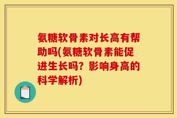 氨糖软骨素对长高有帮助吗(氨糖软骨素能促进生长吗？影响身高的科学解析)-第1张图片-关节骑士