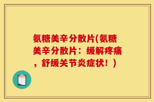 氨糖美辛分散片(氨糖美辛分散片：缓解疼痛，舒缓关节炎症状！)