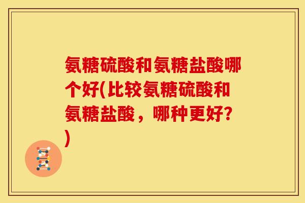 氨糖硫酸和氨糖盐酸哪个好(比较氨糖硫酸和氨糖盐酸,哪种更好?)-第1张图片-关节骑士 氨糖硫酸和氨糖盐酸哪个好(比较氨糖硫酸和氨糖盐酸,哪种更好?)-第1张图片-关节骑士