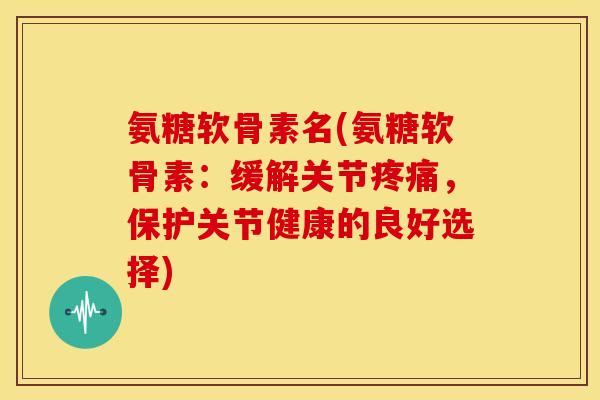 氨糖软骨素名(氨糖软骨素:缓解关节疼痛,保护关节健康的良好选择)-第1张图片-关节骑士 氨糖软骨素名(氨糖软骨素:缓解关节疼痛,保护关节健康的良好选择)-第1张图片-关节骑士