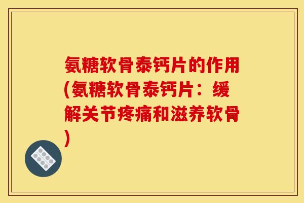 氨糖软骨泰钙片的作用(氨糖软骨泰钙片：缓解关节疼痛和滋养软骨)
