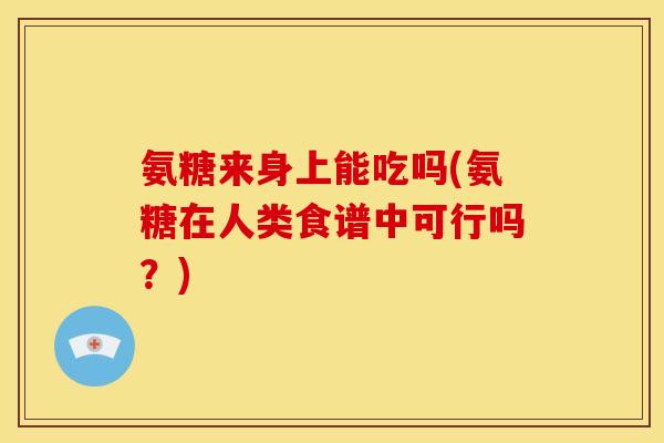 氨糖来身上能吃吗(氨糖在人类食谱中可行吗？)