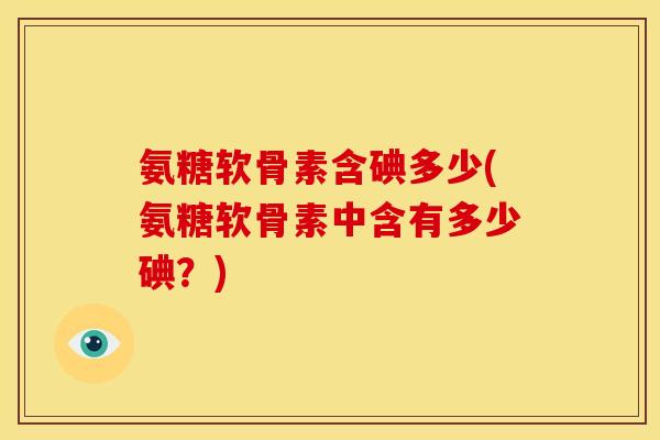氨糖软骨素含碘多少(氨糖软骨素中含有多少碘？)