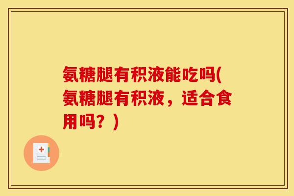氨糖腿有积液能吃吗(氨糖腿有积液，适合食用吗？)