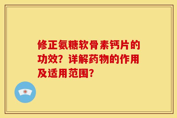 修正氨糖软骨素钙片的功效？详解药物的作用及适用范围？