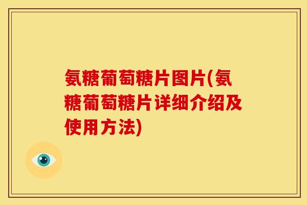氨糖葡萄糖片图片(氨糖葡萄糖片详细介绍及使用方法)