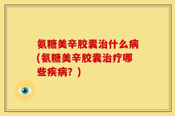 氨糖美辛胶囊治什么病(氨糖美辛胶囊治疗哪些疾病？)