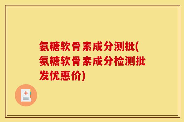 氨糖软骨素成分测批(氨糖软骨素成分检测批发优惠价)