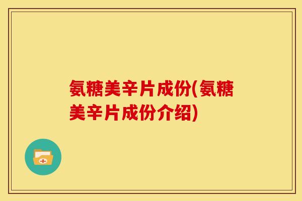 氨糖美辛片成份(氨糖美辛片成份介绍)