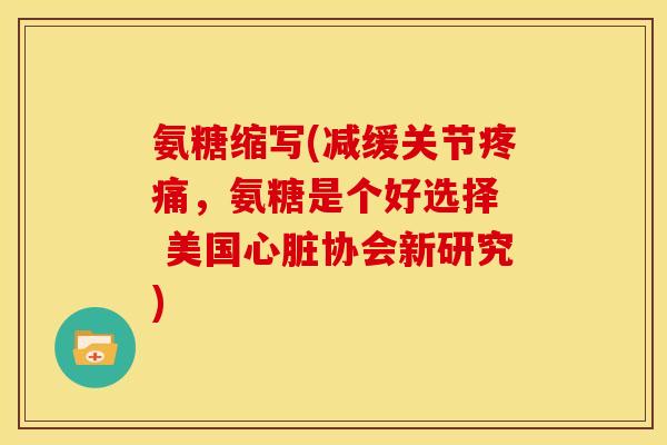 氨糖缩写(减缓关节疼痛，氨糖是个好选择  美国心脏协会新研究)