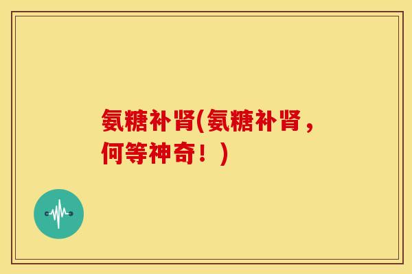 氨糖补肾(氨糖补肾，何等神奇！)-第1张图片-关节骑士
