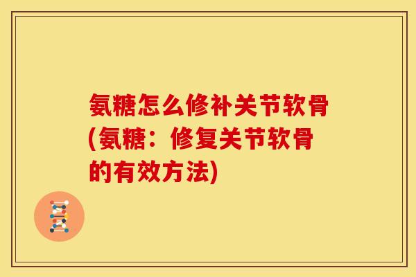 氨糖怎么修补关节软骨(氨糖：修复关节软骨的有效方法)