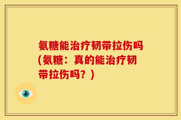 氨糖能治疗韧带拉伤吗(氨糖：真的能治疗韧带拉伤吗？)