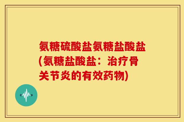 氨糖硫酸盐氨糖盐酸盐(氨糖盐酸盐：治疗骨关节炎的有效药物)