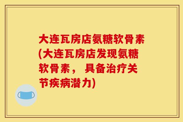大连瓦房店氨糖软骨素(大连瓦房店发现氨糖软骨素， 具备治疗关节疾病潜力)