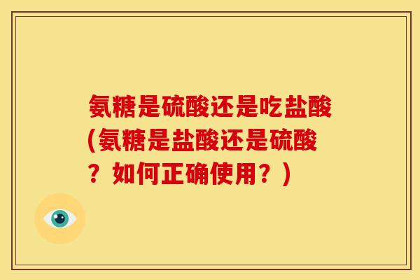 氨糖是硫酸还是吃盐酸(氨糖是盐酸还是硫酸？如何正确使用？)-第1张图片-关节骑士