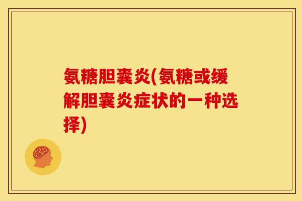 氨糖胆囊炎(氨糖或缓解胆囊炎症状的一种选择)