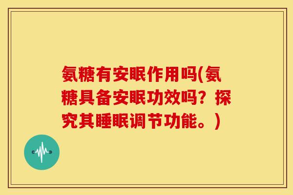 氨糖有安眠作用吗(氨糖具备安眠功效吗？探究其睡眠调节功能。)