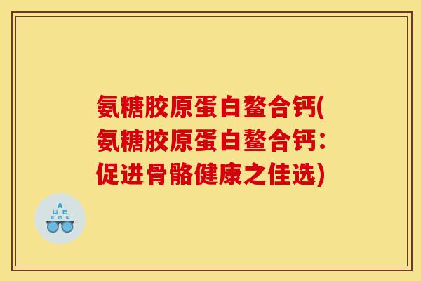 氨糖胶原蛋白鳌合钙(氨糖胶原蛋白鳌合钙：促进骨骼健康之佳选)