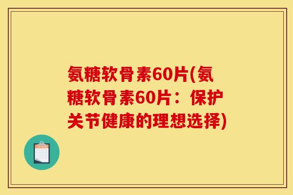 氨糖软骨素60片(氨糖软骨素60片：保护关节健康的理想选择)