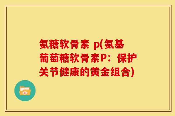 氨糖软骨素 p(氨基葡萄糖软骨素P：保护关节健康的黄金组合)
