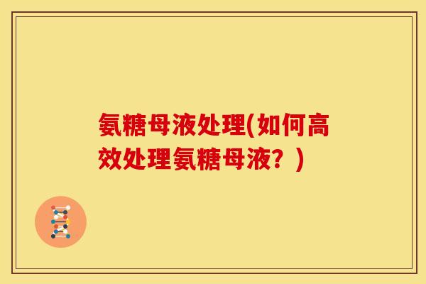 氨糖母液处理(如何高效处理氨糖母液？)