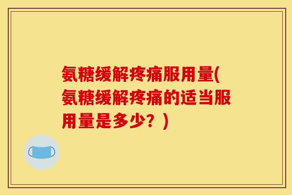 氨糖缓解疼痛服用量(氨糖缓解疼痛的适当服用量是多少？)
