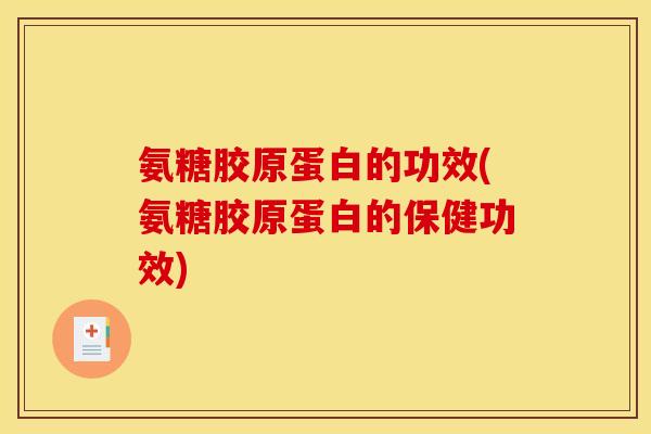 氨糖胶原蛋白的功效(氨糖胶原蛋白的保健功效)