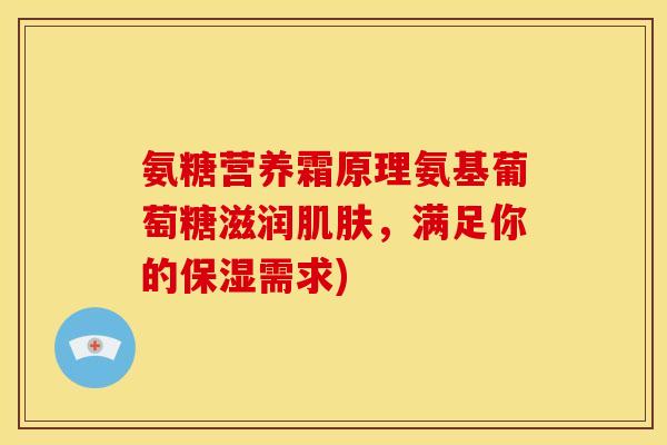 氨糖营养霜原理氨基葡萄糖滋润肌肤，满足你的保湿需求)