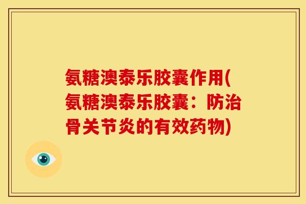 氨糖澳泰乐胶囊作用(氨糖澳泰乐胶囊：防治骨关节炎的有效药物)