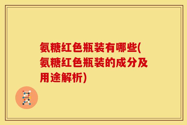 氨糖红色瓶装有哪些(氨糖红色瓶装的成分及用途解析)-第1张图片-关节骑士 氨糖红色瓶装有哪些(氨糖红色瓶装的成分及用途解析)-第1张图片-关节骑士