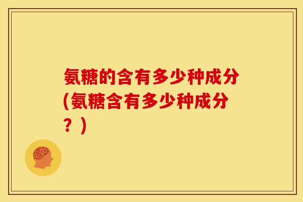 氨糖的含有多少种成分(氨糖含有多少种成分？)
