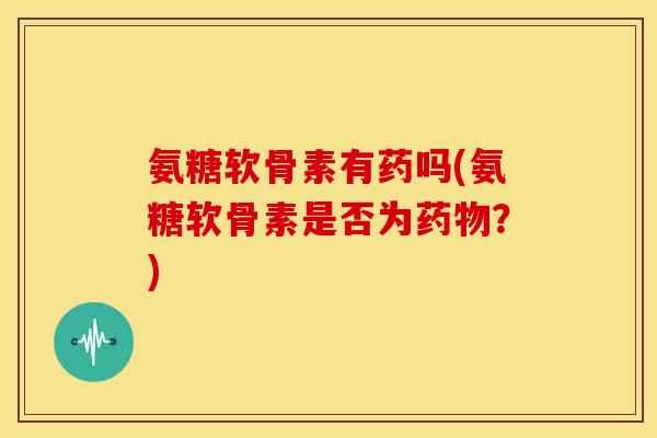 氨糖软骨素有药吗(氨糖软骨素是否为药物？)