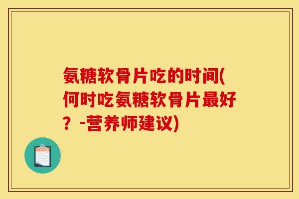 氨糖软骨片吃的时间(何时吃氨糖软骨片最好？-营养师建议)-第1张图片-关节骑士