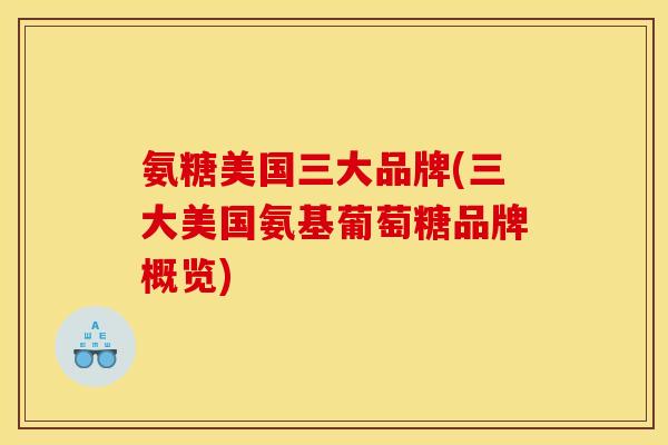 氨糖美国三大品牌(三大美国氨基葡萄糖品牌概览)