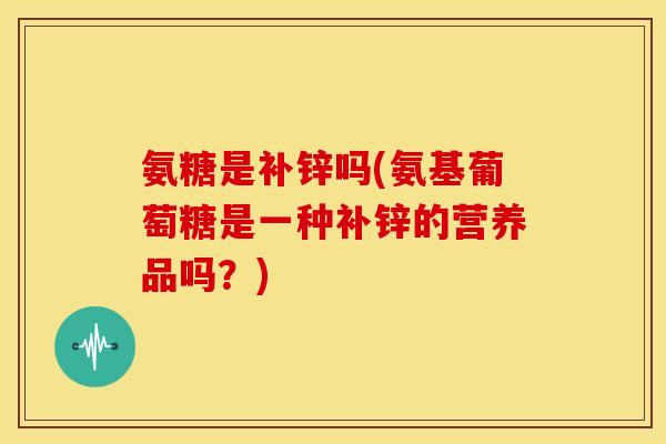 氨糖是补锌吗(氨基葡萄糖是一种补锌的营养品吗？)