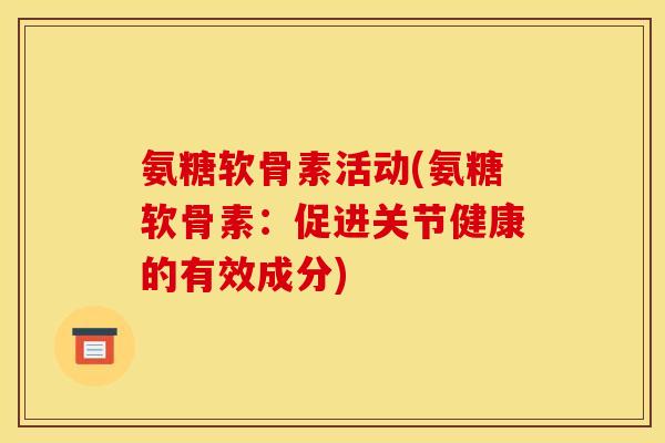 氨糖软骨素活动(氨糖软骨素：促进关节健康的有效成分)