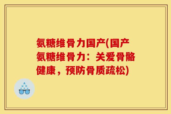 氨糖维骨力国产(国产氨糖维骨力：关爱骨骼健康，预防骨质疏松)