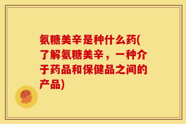 氨糖美辛是种什么药(了解氨糖美辛,一种介于药品和保健品之间的产品)-第1张图片-关节骑士 氨糖美辛是种什么药(了解氨糖美辛,一种介于药品和保健品之间的产品)-第1张图片-关节骑士